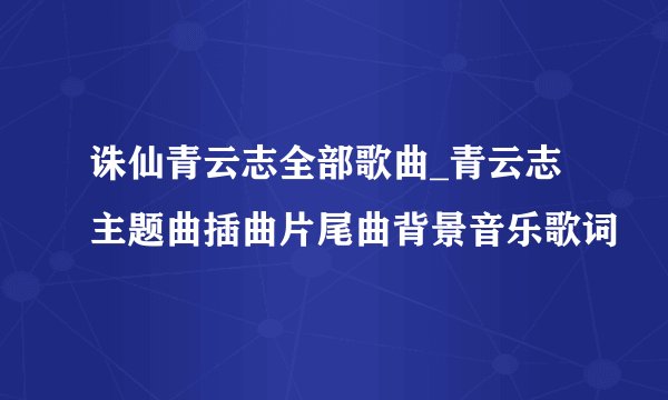 诛仙青云志全部歌曲_青云志主题曲插曲片尾曲背景音乐歌词