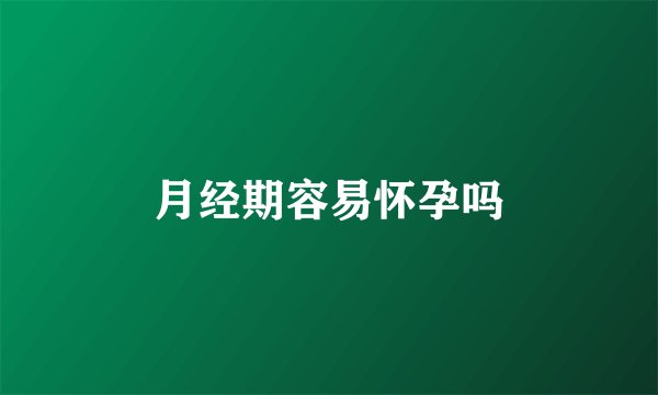 月经期容易怀孕吗