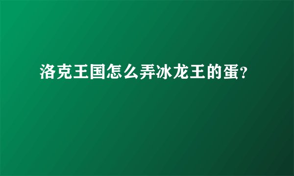 洛克王国怎么弄冰龙王的蛋？