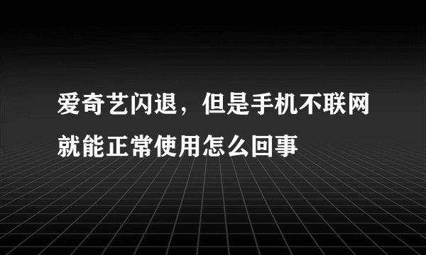 爱奇艺闪退，但是手机不联网就能正常使用怎么回事
