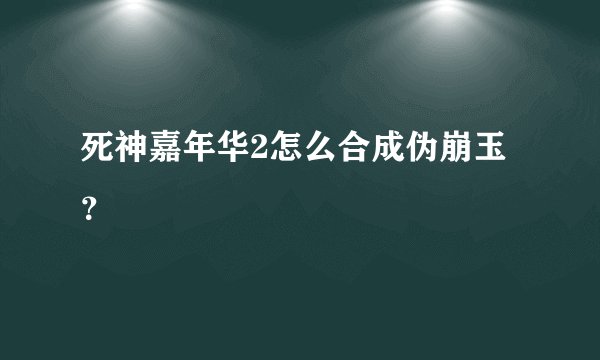 死神嘉年华2怎么合成伪崩玉?