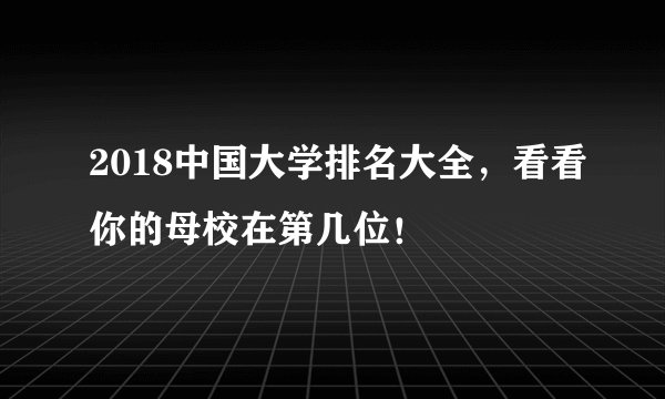 2018中国大学排名大全，看看你的母校在第几位！