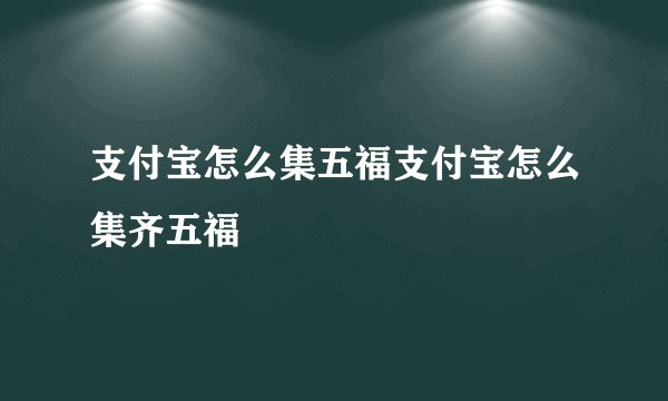 支付宝怎么集五福支付宝怎么集齐五福