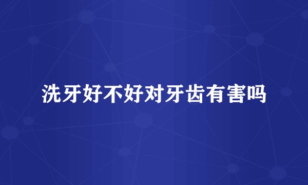 洗牙好不好对牙齿有害吗