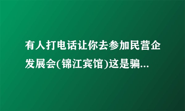 有人打电话让你去参加民营企发展会(锦江宾馆)这是骗人的吗(刚好自己又是做民业企业的)