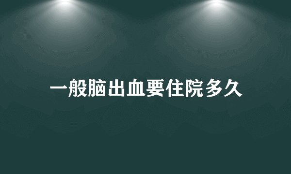 一般脑出血要住院多久