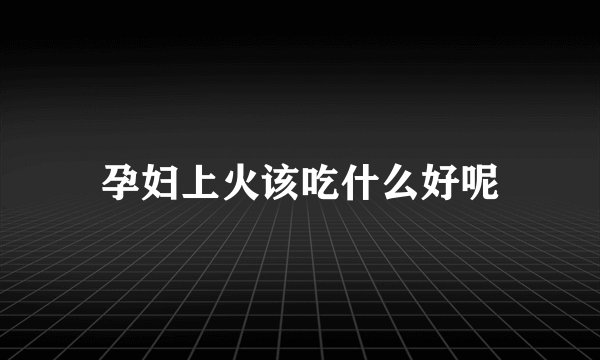 孕妇上火该吃什么好呢