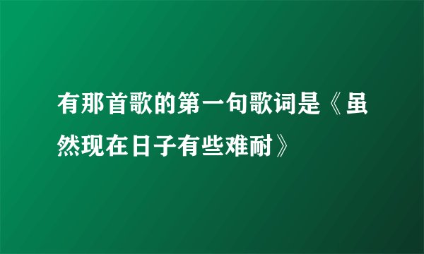 有那首歌的第一句歌词是《虽然现在日子有些难耐》