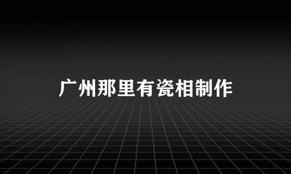 广州那里有瓷相制作
