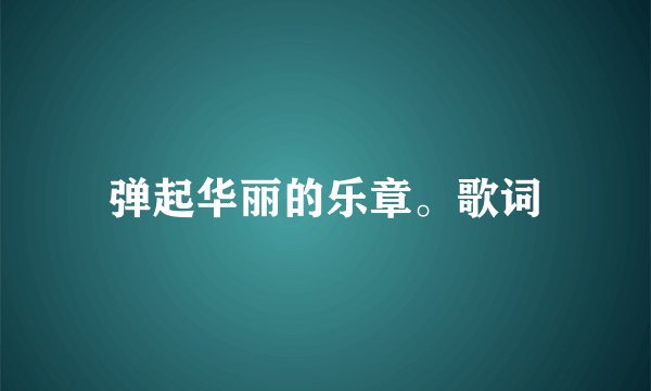 弹起华丽的乐章。歌词