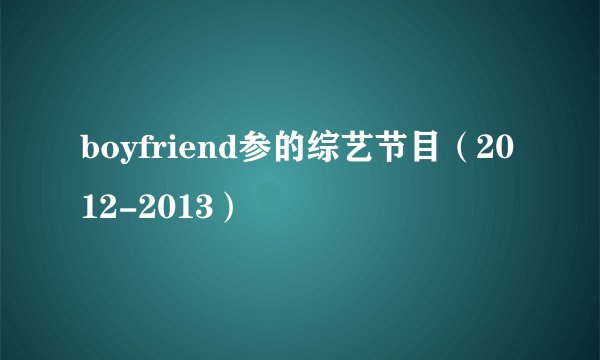 boyfriend参的综艺节目(2012-2013)