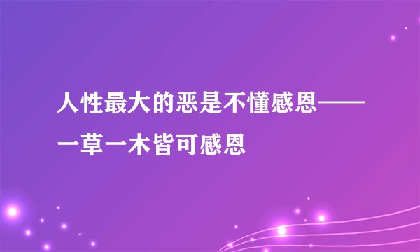 人性最大的恶是不懂感恩——一草一木皆可感恩