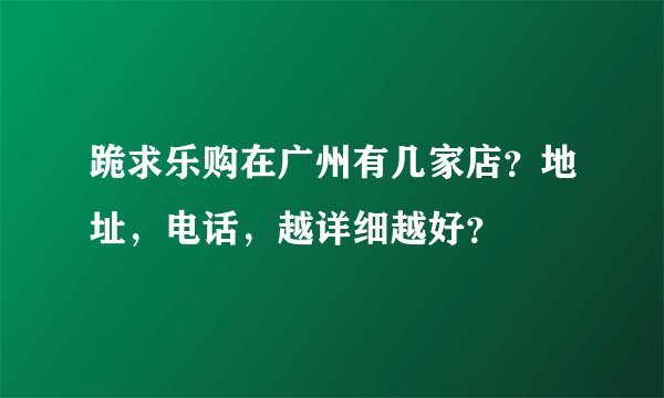 跪求乐购在广州有几家店？地址，电话，越详细越好？