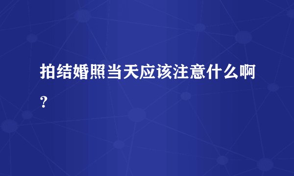 拍结婚照当天应该注意什么啊？