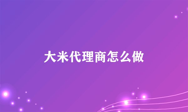 大米代理商怎么做