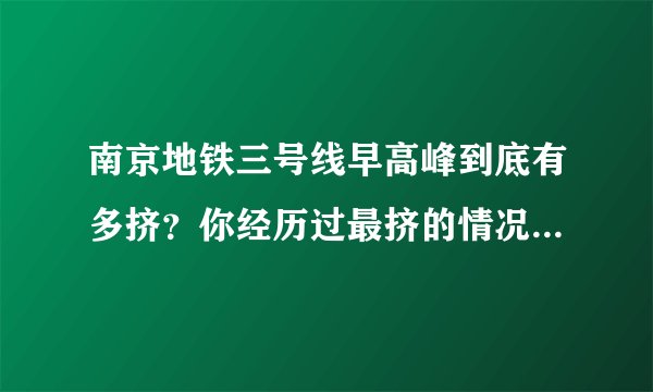 南京地铁三号线早高峰到底有多挤？你经历过最挤的情况是怎样的？