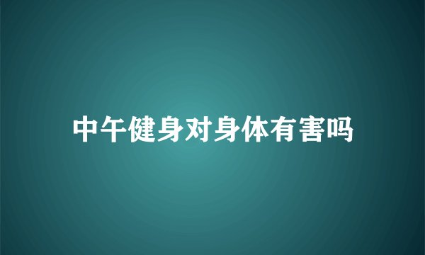 中午健身对身体有害吗