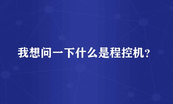 我想问一下什么是程控机？