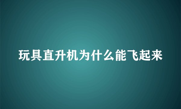 玩具直升机为什么能飞起来