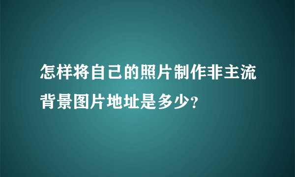 怎样将自己的照片制作非主流背景图片地址是多少？