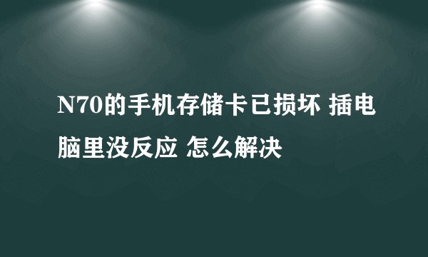 N70的手机存储卡已损坏 插电脑里没反应 怎么解决