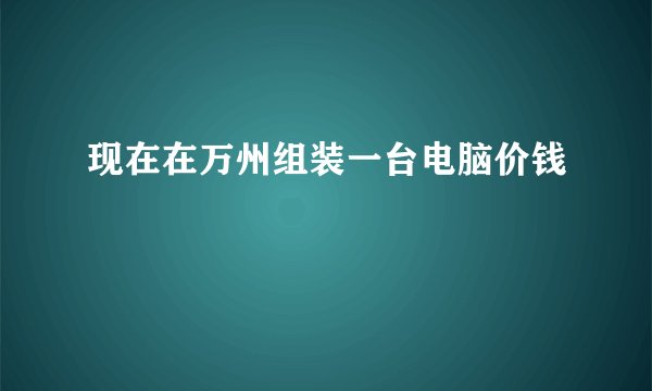 现在在万州组装一台电脑价钱