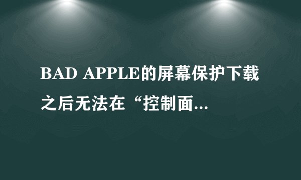 BAD APPLE的屏幕保护下载之后无法在“控制面板”里显示