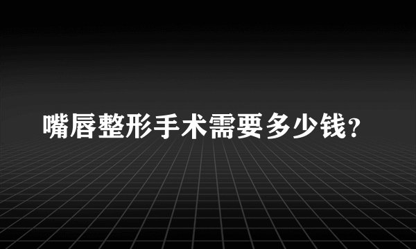 嘴唇整形手术需要多少钱？