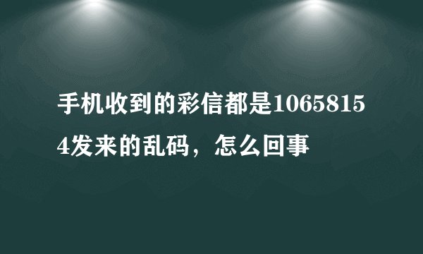 手机收到的彩信都是10658154发来的乱码,怎么回事