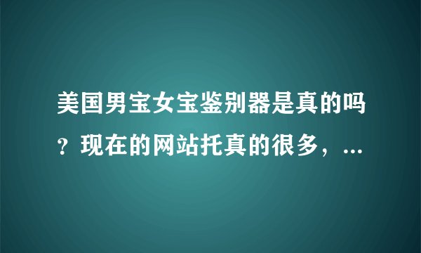 美国男宝女宝鉴别器是真的吗?现在的网站托真的很多,6周,我有点不敢相信…
