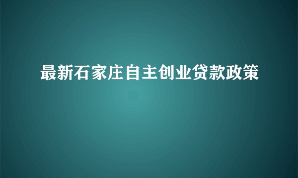 最新石家庄自主创业贷款政策