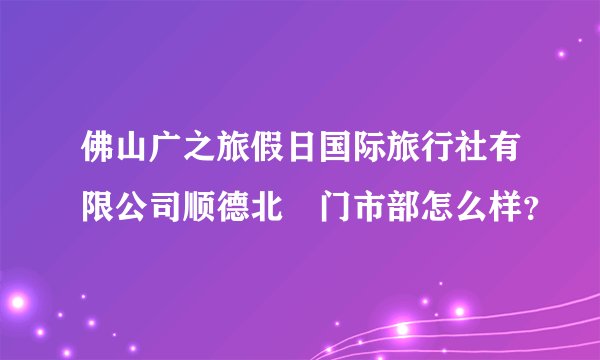 佛山广之旅假日国际旅行社有限公司顺德北滘门市部怎么样？