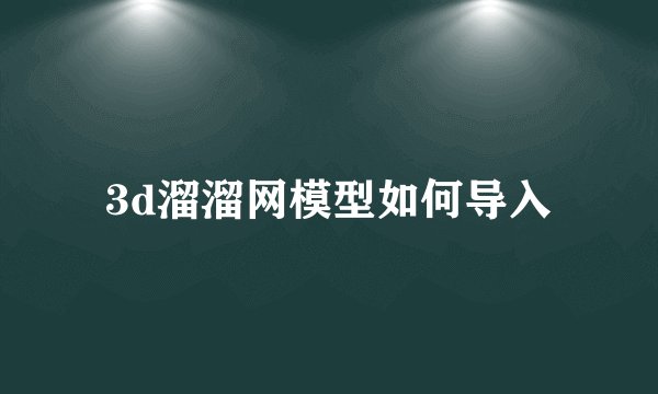 3d溜溜网模型如何导入