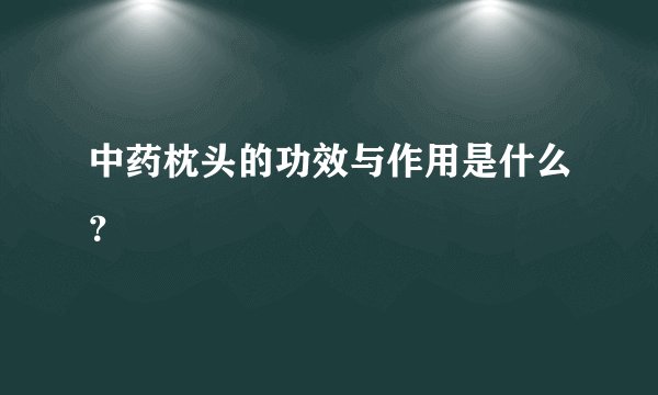 中药枕头的功效与作用是什么？