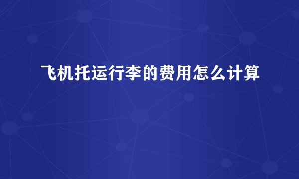 飞机托运行李的费用怎么计算