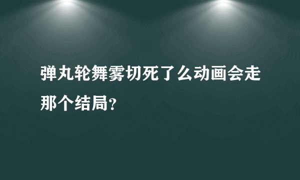 弹丸轮舞雾切死了么动画会走那个结局？
