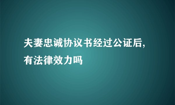 夫妻忠诚协议书经过公证后,有法律效力吗
