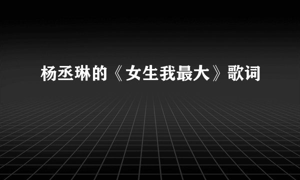 杨丞琳的《女生我最大》歌词