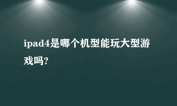 ipad4是哪个机型能玩大型游戏吗?