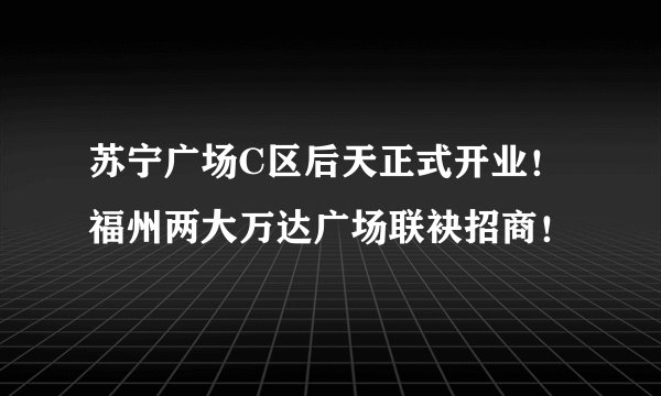 苏宁广场C区后天正式开业!福州两大万达广场联袂招商!