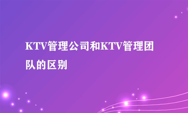 KTV管理公司和KTV管理团队的区别