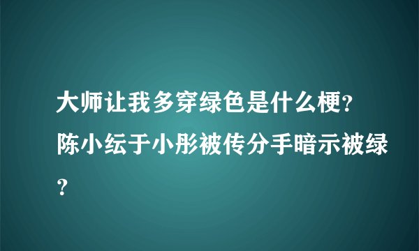 大师让我多穿绿色是什么梗?陈小纭于小彤被传分手暗示被绿?