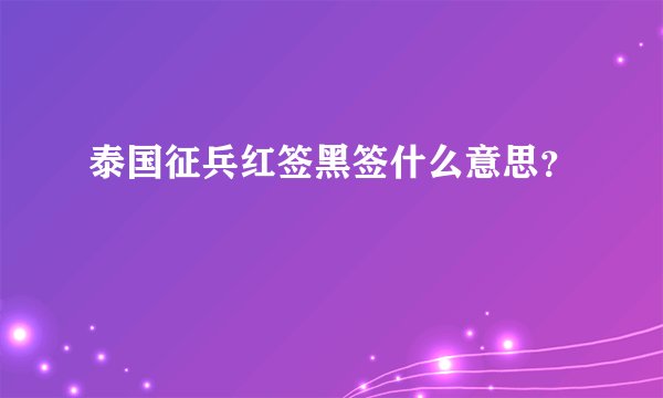 泰国征兵红签黑签什么意思？