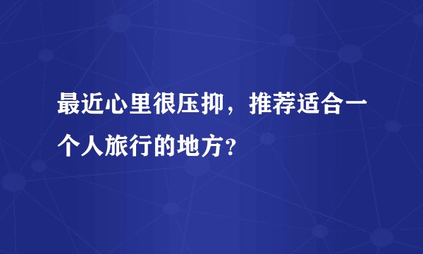 最近心里很压抑，推荐适合一个人旅行的地方？
