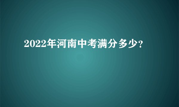 2022年河南中考满分多少？
