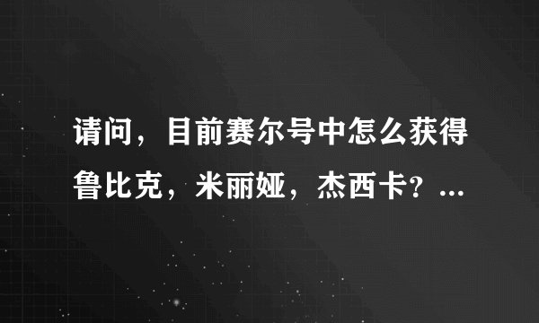 请问，目前赛尔号中怎么获得鲁比克，米丽娅，杰西卡？请知道的大哥指点一下