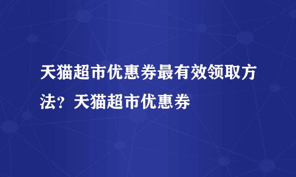 天猫超市优惠券最有效领取方法?天猫超市优惠券