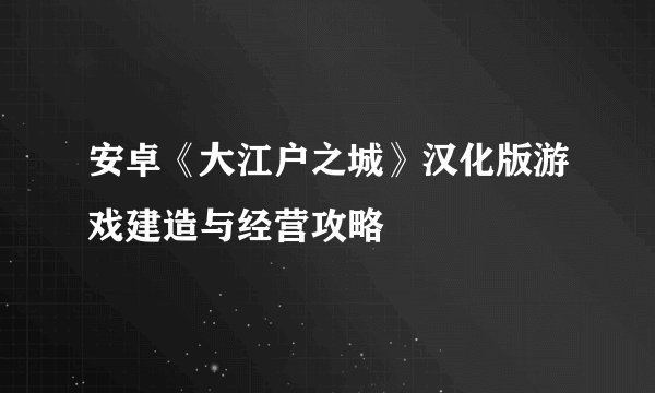 安卓《大江户之城》汉化版游戏建造与经营攻略