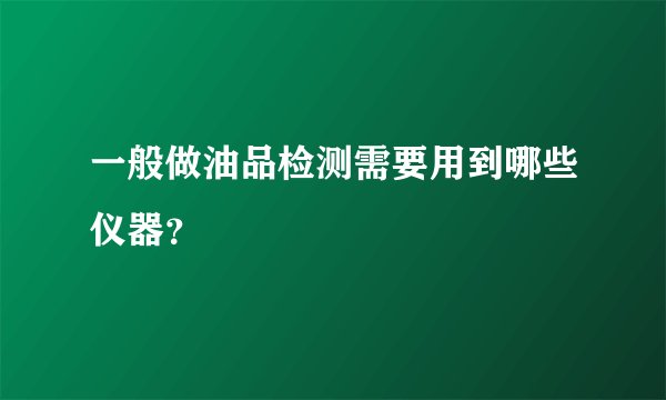 一般做油品检测需要用到哪些仪器？
