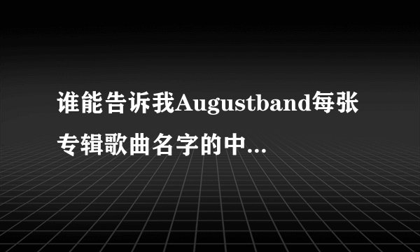 谁能告诉我Augustband每张专辑歌曲名字的中文意思啊！！！！跪求！！！